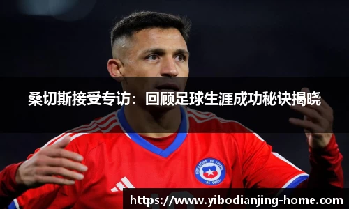桑切斯接受专访：回顾足球生涯成功秘诀揭晓